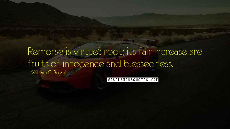 William C. Bryant Quotes: Remorse is virtue's root; its fair increase are fruits of innocence and blessedness.