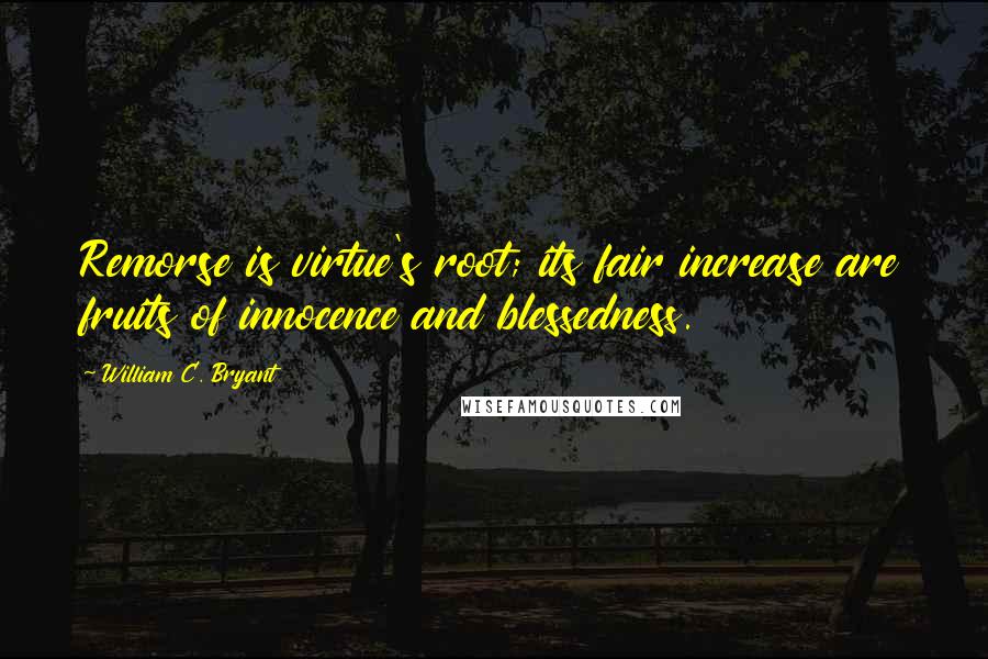 William C. Bryant Quotes: Remorse is virtue's root; its fair increase are fruits of innocence and blessedness.