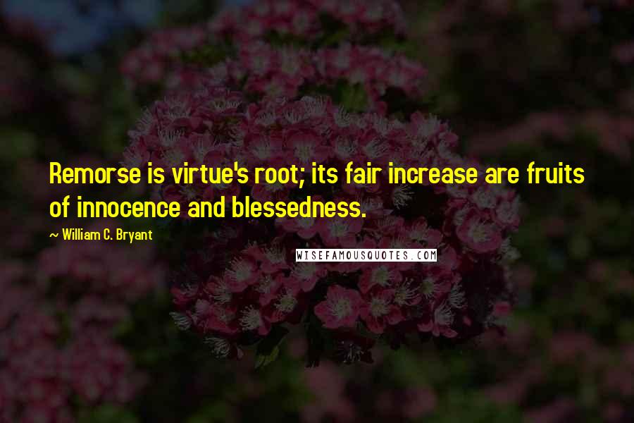 William C. Bryant Quotes: Remorse is virtue's root; its fair increase are fruits of innocence and blessedness.