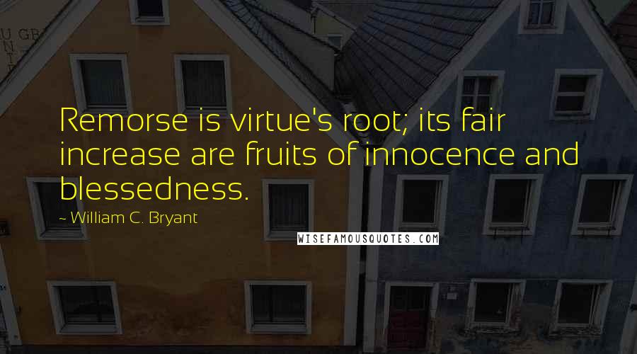 William C. Bryant Quotes: Remorse is virtue's root; its fair increase are fruits of innocence and blessedness.