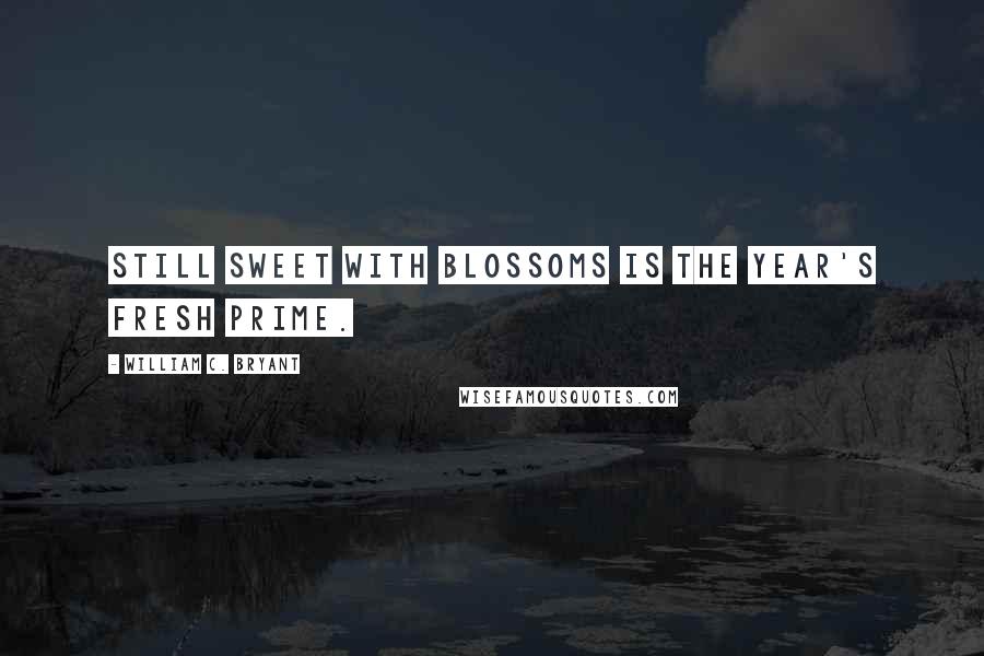 William C. Bryant Quotes: Still sweet with blossoms is the year's fresh prime.