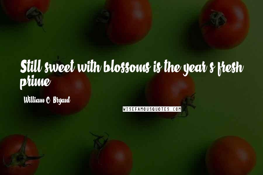 William C. Bryant Quotes: Still sweet with blossoms is the year's fresh prime.