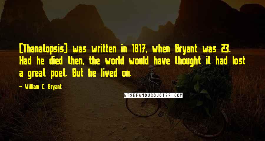 William C. Bryant Quotes: [Thanatopsis] was written in 1817, when Bryant was 23. Had he died then, the world would have thought it had lost a great poet. But he lived on.