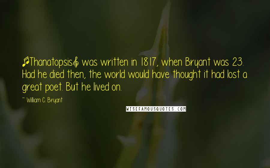 William C. Bryant Quotes: [Thanatopsis] was written in 1817, when Bryant was 23. Had he died then, the world would have thought it had lost a great poet. But he lived on.