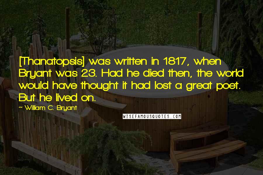 William C. Bryant Quotes: [Thanatopsis] was written in 1817, when Bryant was 23. Had he died then, the world would have thought it had lost a great poet. But he lived on.