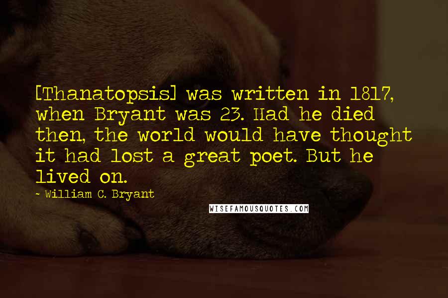 William C. Bryant Quotes: [Thanatopsis] was written in 1817, when Bryant was 23. Had he died then, the world would have thought it had lost a great poet. But he lived on.