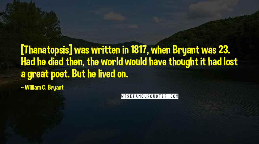 William C. Bryant Quotes: [Thanatopsis] was written in 1817, when Bryant was 23. Had he died then, the world would have thought it had lost a great poet. But he lived on.