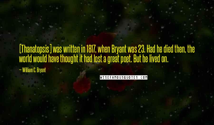 William C. Bryant Quotes: [Thanatopsis] was written in 1817, when Bryant was 23. Had he died then, the world would have thought it had lost a great poet. But he lived on.