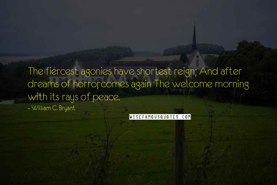 William C. Bryant Quotes: The fiercest agonies have shortest reign; And after dreams of horror, comes again The welcome morning with its rays of peace.