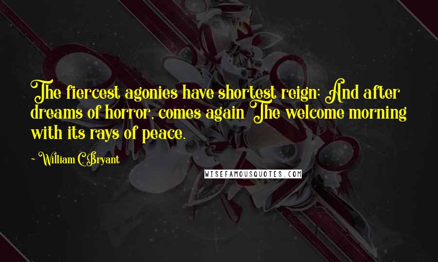 William C. Bryant Quotes: The fiercest agonies have shortest reign; And after dreams of horror, comes again The welcome morning with its rays of peace.