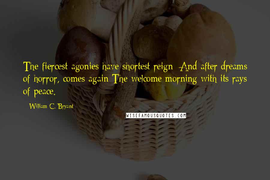 William C. Bryant Quotes: The fiercest agonies have shortest reign; And after dreams of horror, comes again The welcome morning with its rays of peace.