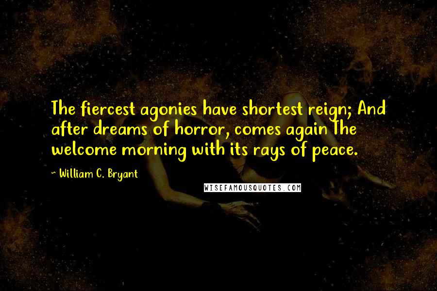 William C. Bryant Quotes: The fiercest agonies have shortest reign; And after dreams of horror, comes again The welcome morning with its rays of peace.