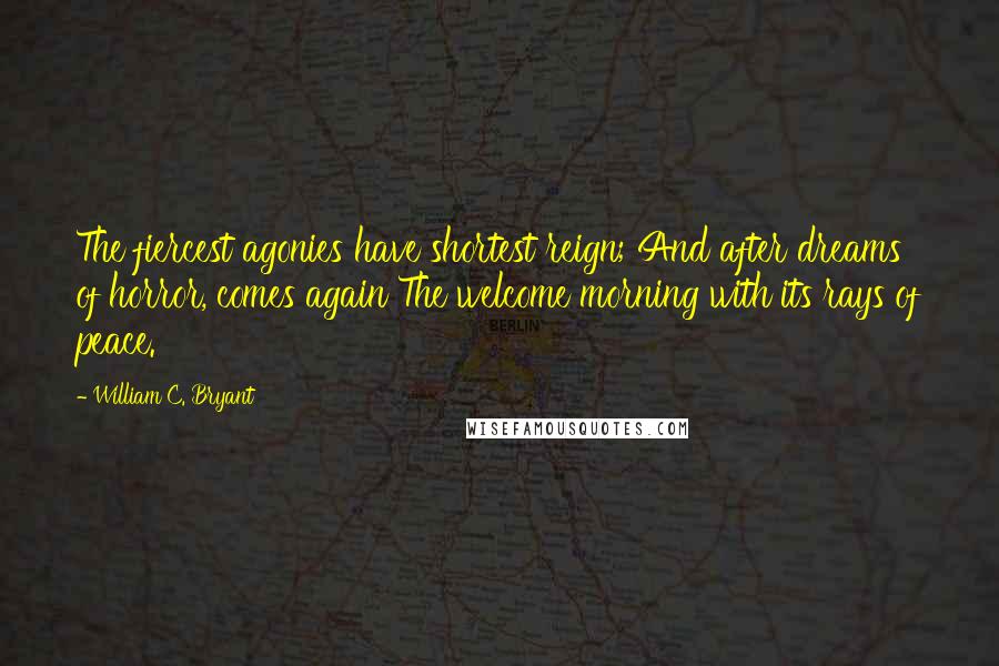 William C. Bryant Quotes: The fiercest agonies have shortest reign; And after dreams of horror, comes again The welcome morning with its rays of peace.