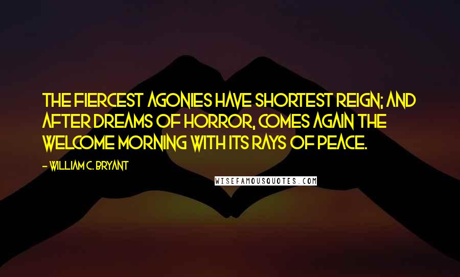 William C. Bryant Quotes: The fiercest agonies have shortest reign; And after dreams of horror, comes again The welcome morning with its rays of peace.