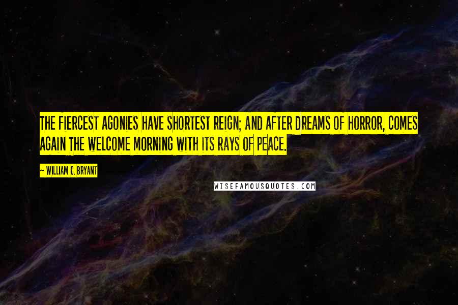 William C. Bryant Quotes: The fiercest agonies have shortest reign; And after dreams of horror, comes again The welcome morning with its rays of peace.
