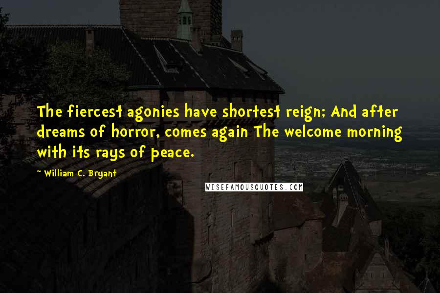 William C. Bryant Quotes: The fiercest agonies have shortest reign; And after dreams of horror, comes again The welcome morning with its rays of peace.