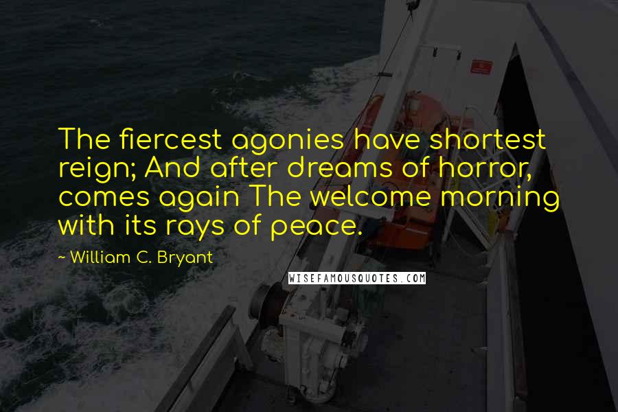 William C. Bryant Quotes: The fiercest agonies have shortest reign; And after dreams of horror, comes again The welcome morning with its rays of peace.