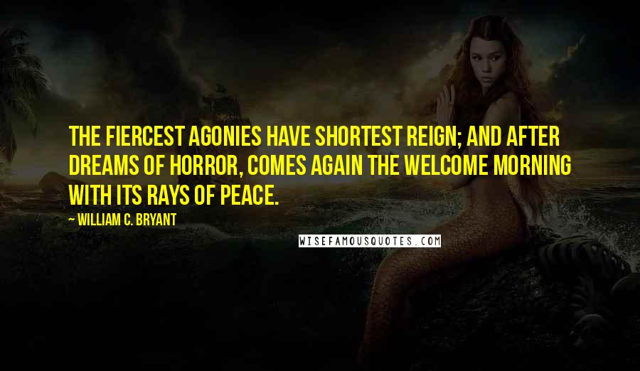 William C. Bryant Quotes: The fiercest agonies have shortest reign; And after dreams of horror, comes again The welcome morning with its rays of peace.