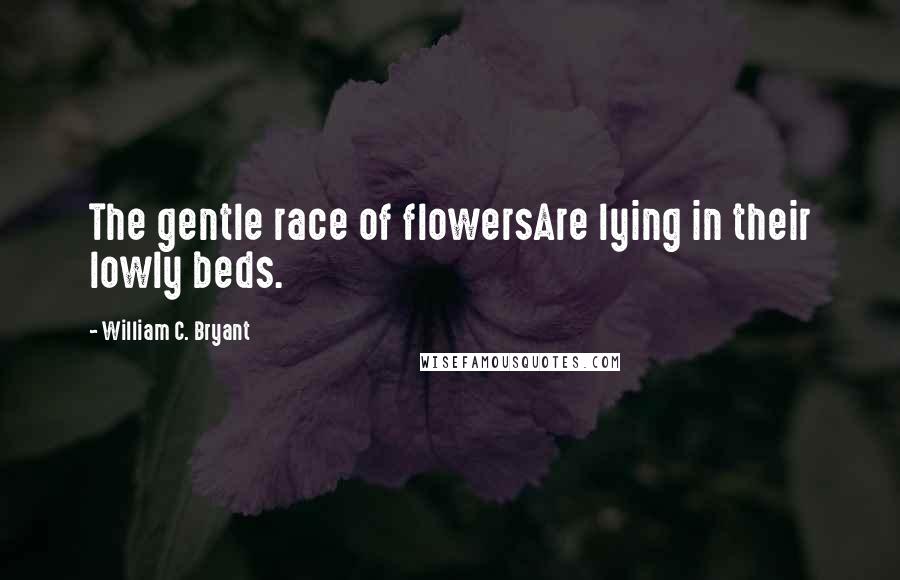 William C. Bryant Quotes: The gentle race of flowersAre lying in their lowly beds.
