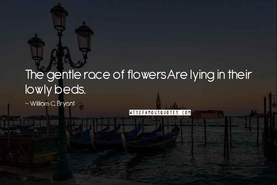 William C. Bryant Quotes: The gentle race of flowersAre lying in their lowly beds.