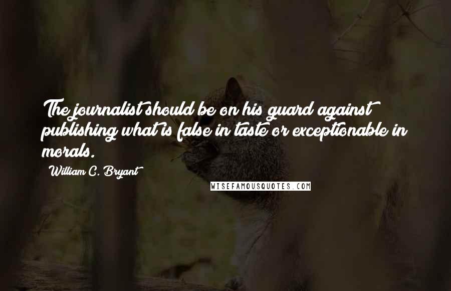 William C. Bryant Quotes: The journalist should be on his guard against publishing what is false in taste or exceptionable in morals.