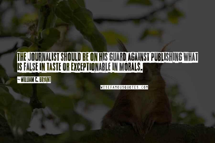 William C. Bryant Quotes: The journalist should be on his guard against publishing what is false in taste or exceptionable in morals.