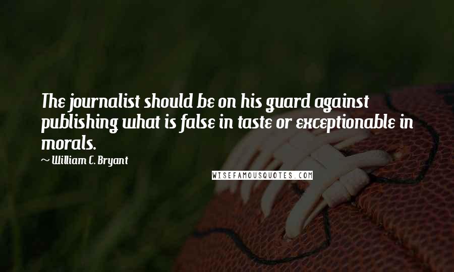 William C. Bryant Quotes: The journalist should be on his guard against publishing what is false in taste or exceptionable in morals.