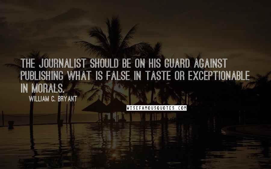 William C. Bryant Quotes: The journalist should be on his guard against publishing what is false in taste or exceptionable in morals.