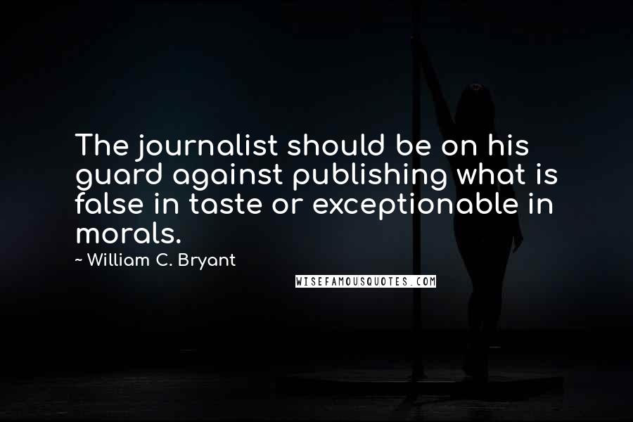 William C. Bryant Quotes: The journalist should be on his guard against publishing what is false in taste or exceptionable in morals.