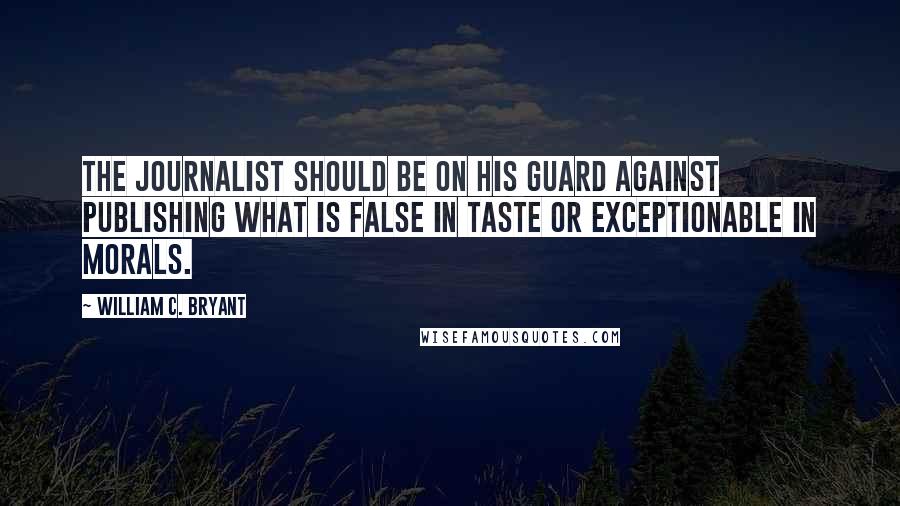 William C. Bryant Quotes: The journalist should be on his guard against publishing what is false in taste or exceptionable in morals.