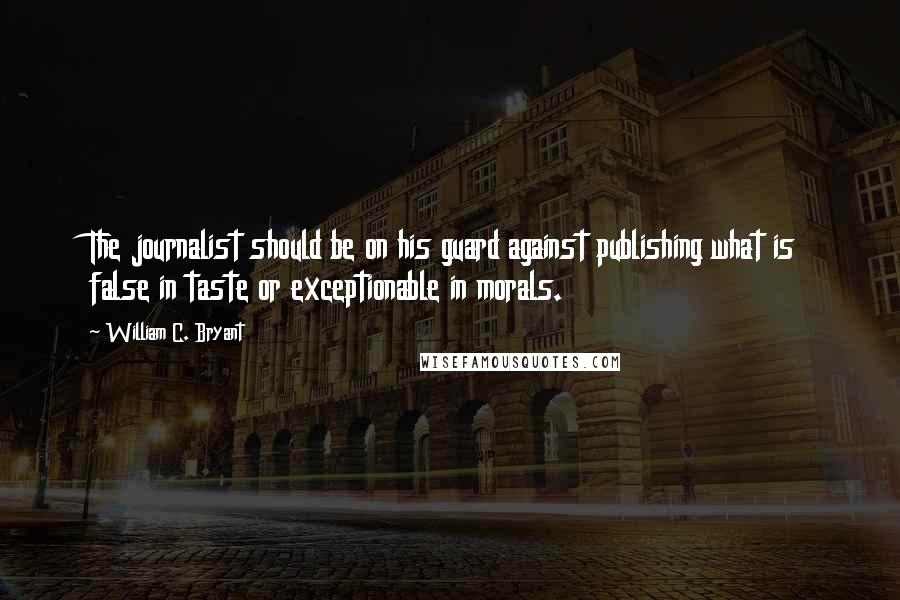 William C. Bryant Quotes: The journalist should be on his guard against publishing what is false in taste or exceptionable in morals.