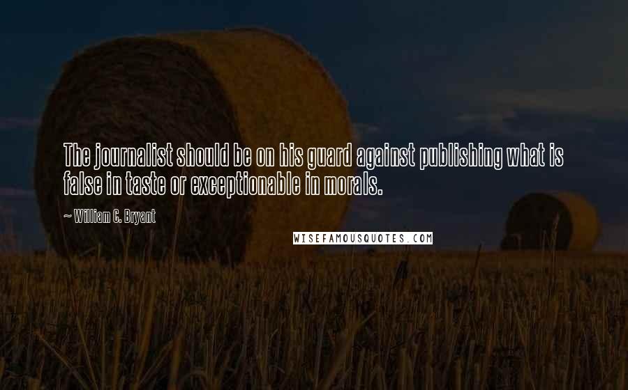 William C. Bryant Quotes: The journalist should be on his guard against publishing what is false in taste or exceptionable in morals.