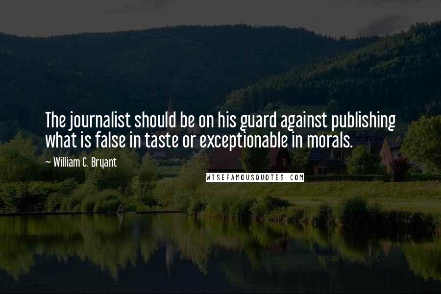 William C. Bryant Quotes: The journalist should be on his guard against publishing what is false in taste or exceptionable in morals.