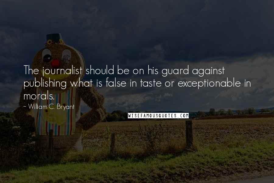 William C. Bryant Quotes: The journalist should be on his guard against publishing what is false in taste or exceptionable in morals.