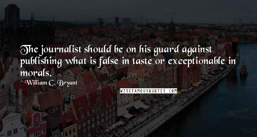 William C. Bryant Quotes: The journalist should be on his guard against publishing what is false in taste or exceptionable in morals.