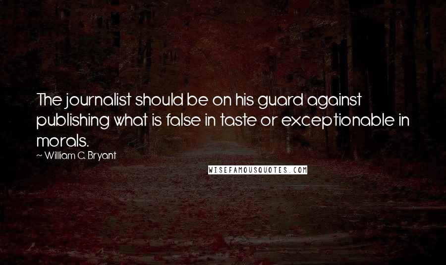 William C. Bryant Quotes: The journalist should be on his guard against publishing what is false in taste or exceptionable in morals.