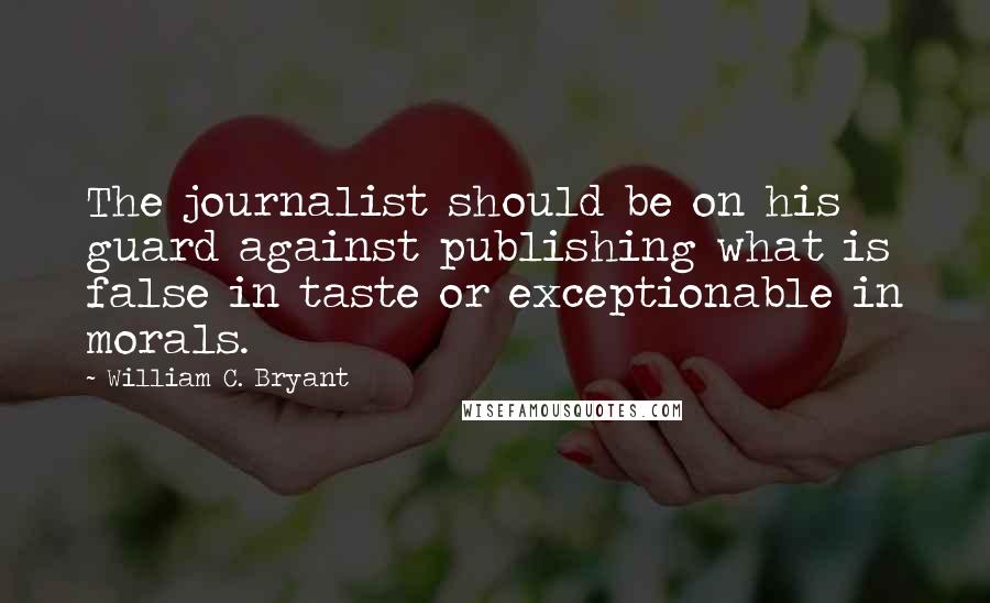William C. Bryant Quotes: The journalist should be on his guard against publishing what is false in taste or exceptionable in morals.