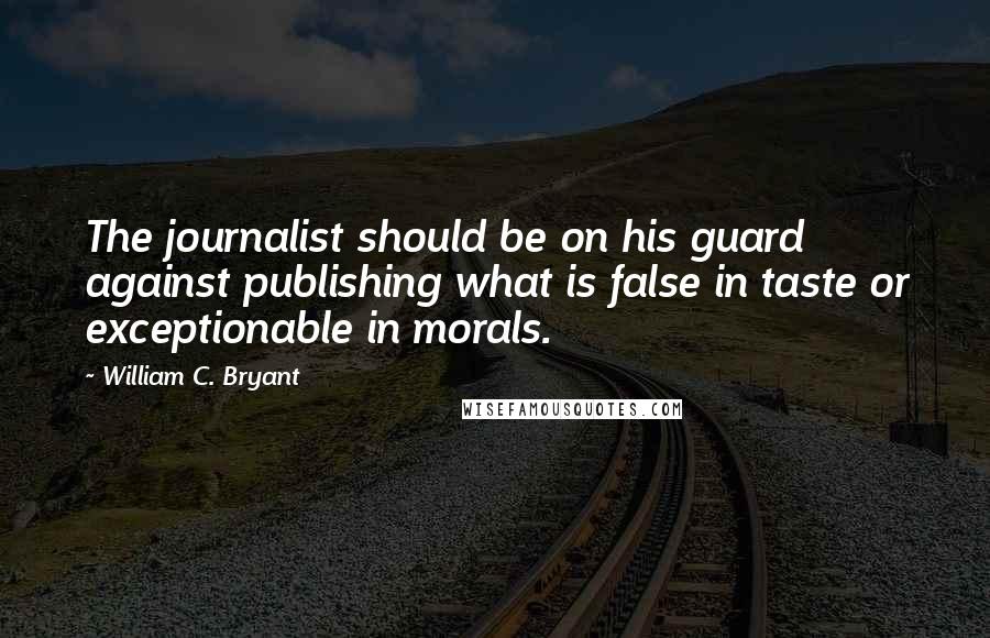 William C. Bryant Quotes: The journalist should be on his guard against publishing what is false in taste or exceptionable in morals.