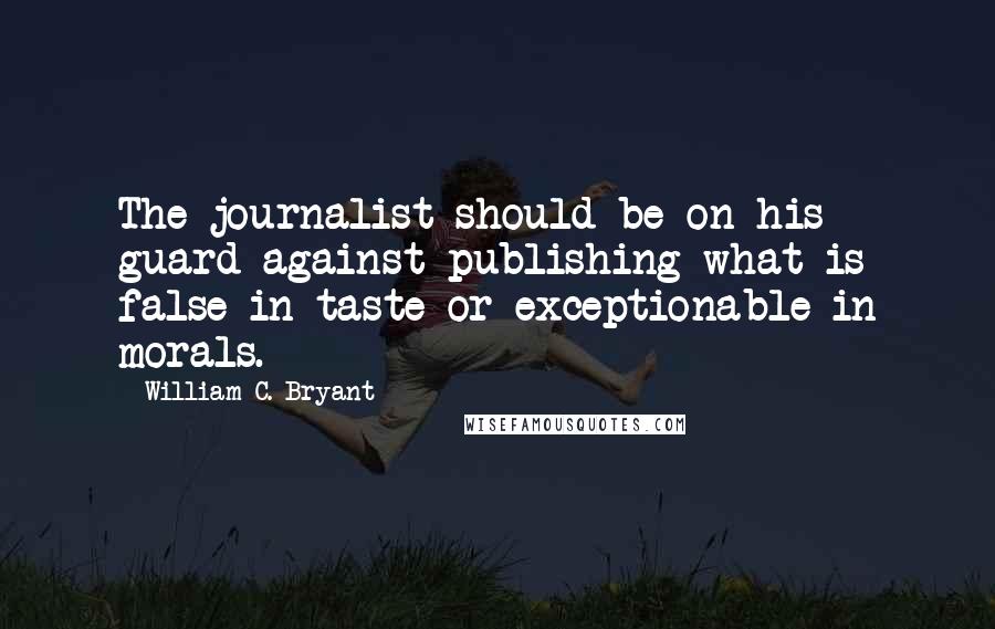 William C. Bryant Quotes: The journalist should be on his guard against publishing what is false in taste or exceptionable in morals.