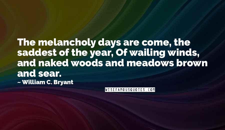 William C. Bryant Quotes: The melancholy days are come, the saddest of the year, Of wailing winds, and naked woods and meadows brown and sear.