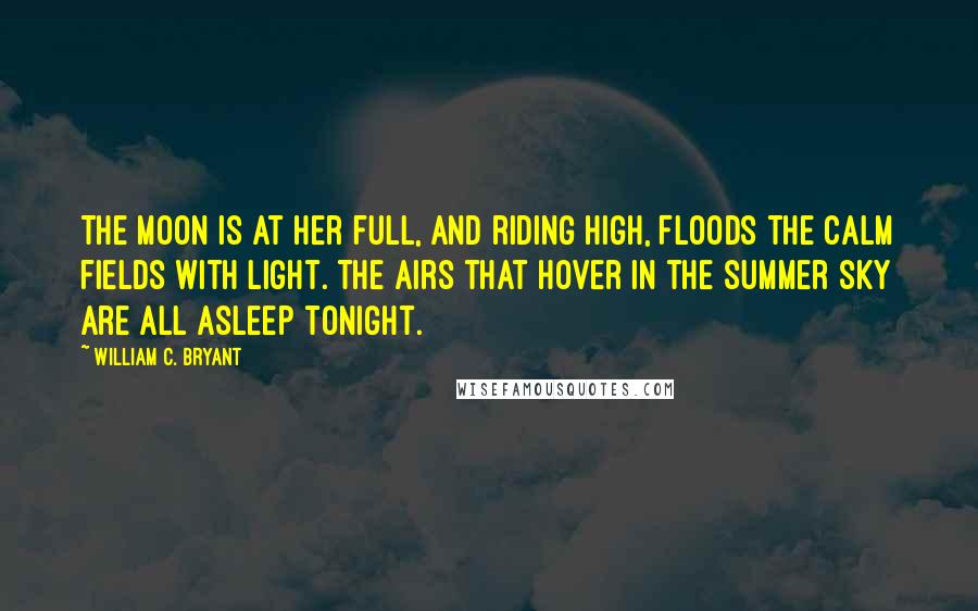 William C. Bryant Quotes: The moon is at her full, and riding high, Floods the calm fields with light. The airs that hover in the summer sky Are all asleep tonight.