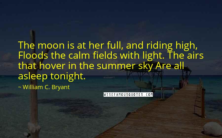 William C. Bryant Quotes: The moon is at her full, and riding high, Floods the calm fields with light. The airs that hover in the summer sky Are all asleep tonight.