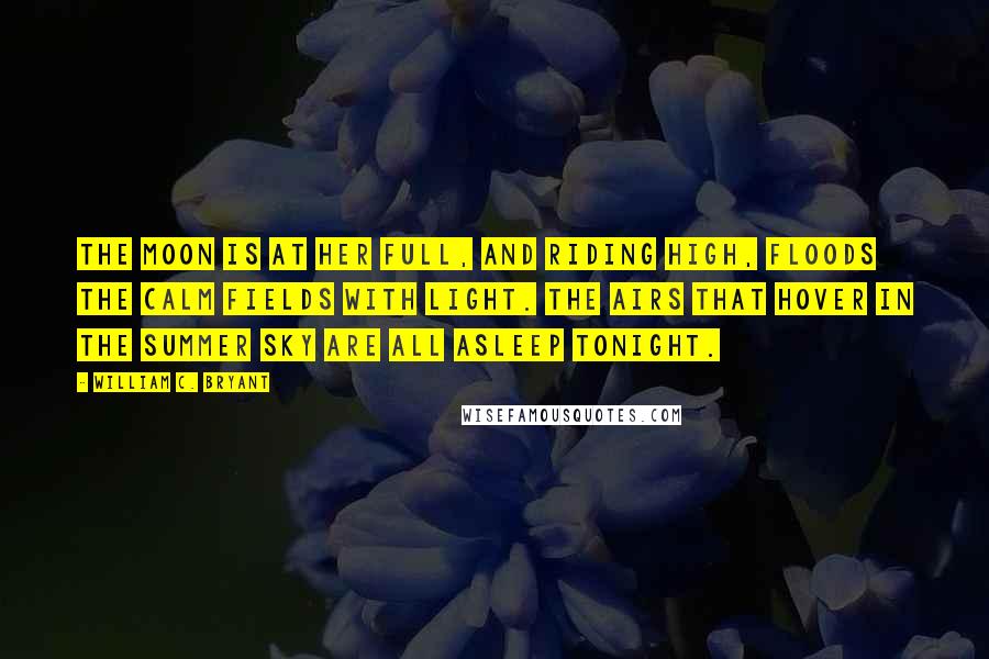 William C. Bryant Quotes: The moon is at her full, and riding high, Floods the calm fields with light. The airs that hover in the summer sky Are all asleep tonight.