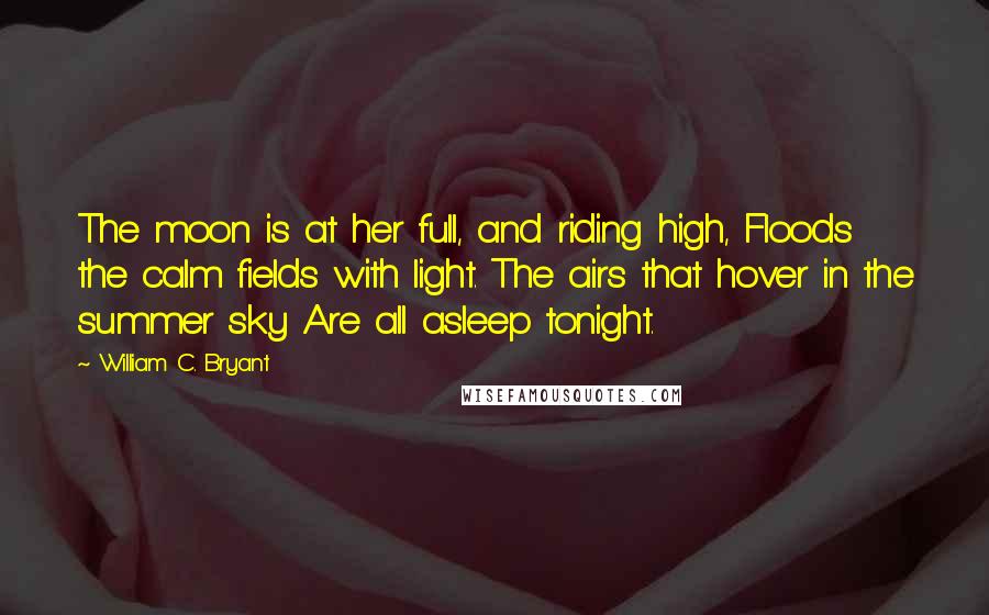 William C. Bryant Quotes: The moon is at her full, and riding high, Floods the calm fields with light. The airs that hover in the summer sky Are all asleep tonight.