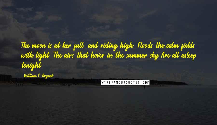 William C. Bryant Quotes: The moon is at her full, and riding high, Floods the calm fields with light. The airs that hover in the summer sky Are all asleep tonight.