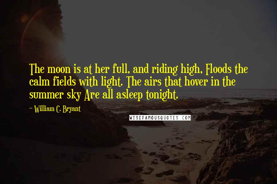 William C. Bryant Quotes: The moon is at her full, and riding high, Floods the calm fields with light. The airs that hover in the summer sky Are all asleep tonight.