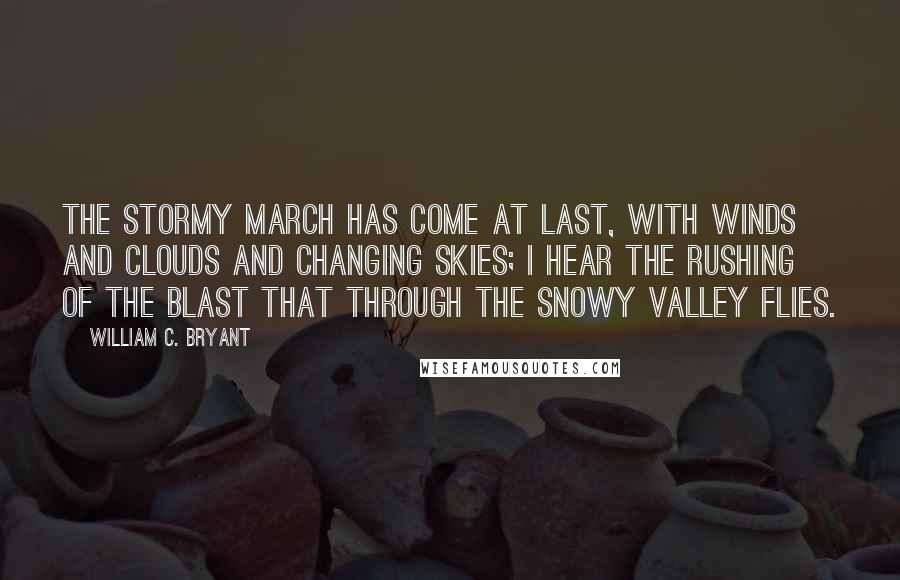 William C. Bryant Quotes: The stormy March has come at last, With winds and clouds and changing skies; I hear the rushing of the blast That through the snowy valley flies.