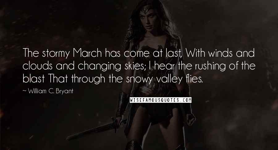 William C. Bryant Quotes: The stormy March has come at last, With winds and clouds and changing skies; I hear the rushing of the blast That through the snowy valley flies.