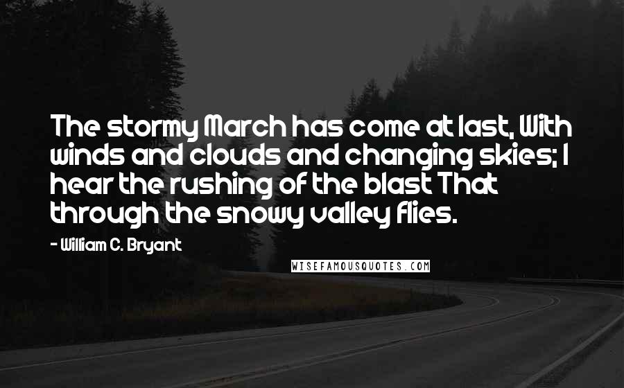 William C. Bryant Quotes: The stormy March has come at last, With winds and clouds and changing skies; I hear the rushing of the blast That through the snowy valley flies.