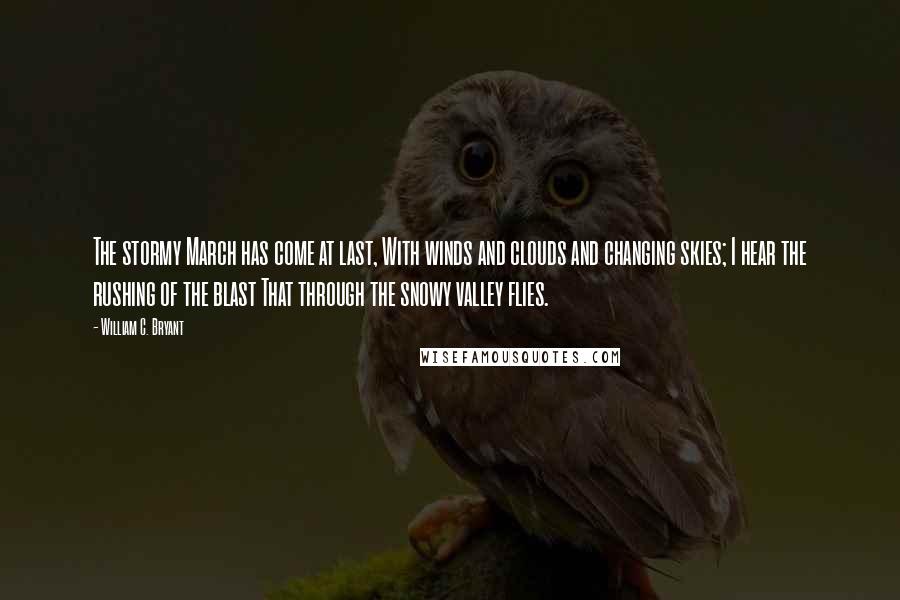 William C. Bryant Quotes: The stormy March has come at last, With winds and clouds and changing skies; I hear the rushing of the blast That through the snowy valley flies.